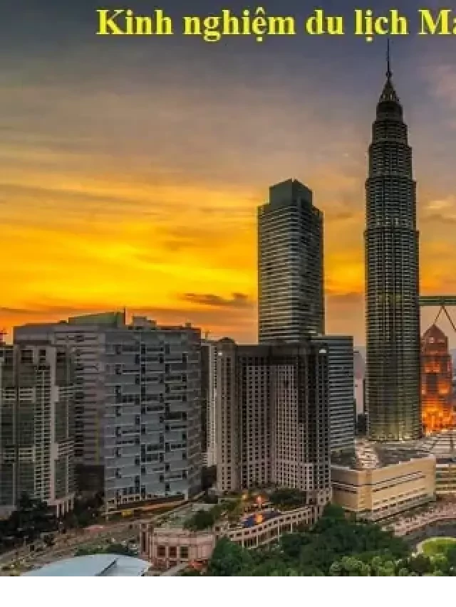   Kinh nghiệm du lịch Malaysia 2024: Tổng hợp SIÊU CHI TIẾT từ A-Z
