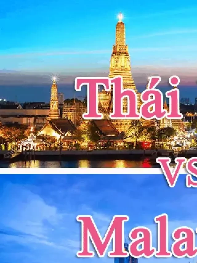   Nên đi du lịch Thái Lan hay Malaysia, nơi nào rẻ hơn, đẹp hơn?