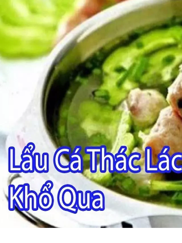   Lẩu Thác Lác Khổ Qua: Món ăn độc đáo và bổ dưỡng
